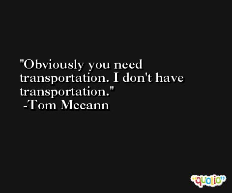 Obviously you need transportation. I don't have transportation. -Tom Mccann