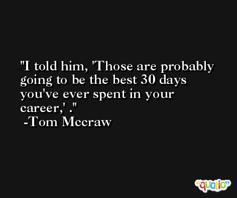 I told him, 'Those are probably going to be the best 30 days you've ever spent in your career,' . -Tom Mccraw