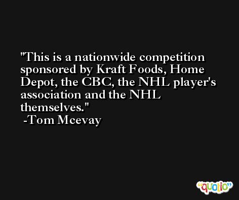 This is a nationwide competition sponsored by Kraft Foods, Home Depot, the CBC, the NHL player's association and the NHL themselves. -Tom Mcevay