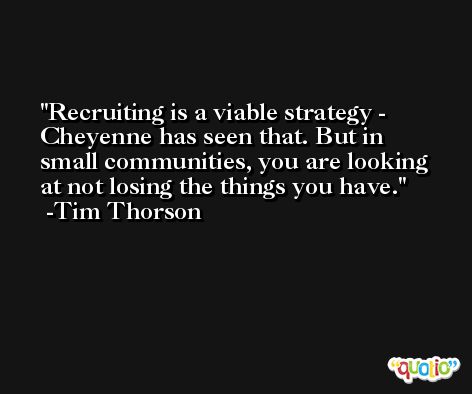 Recruiting is a viable strategy - Cheyenne has seen that. But in small communities, you are looking at not losing the things you have. -Tim Thorson
