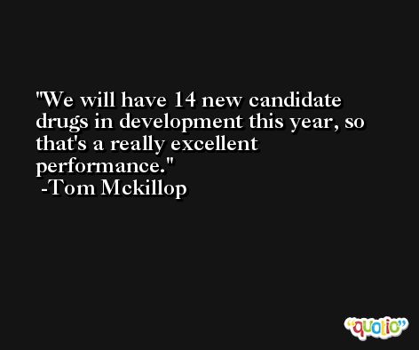 We will have 14 new candidate drugs in development this year, so that's a really excellent performance. -Tom Mckillop