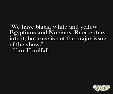 We have black, white and yellow Egyptians and Nubians. Race enters into it, but race is not the major issue of the show. -Tim Threlfall