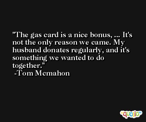 The gas card is a nice bonus, ... It's not the only reason we came. My husband donates regularly, and it's something we wanted to do together. -Tom Mcmahon