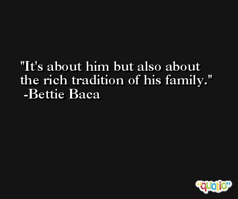 It's about him but also about the rich tradition of his family. -Bettie Baca