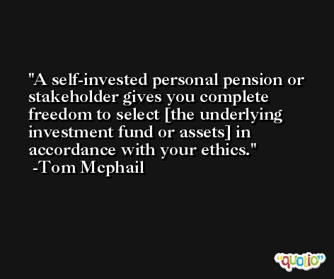 A self-invested personal pension or stakeholder gives you complete freedom to select [the underlying investment fund or assets] in accordance with your ethics. -Tom Mcphail