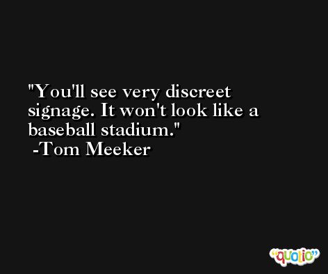 You'll see very discreet signage. It won't look like a baseball stadium. -Tom Meeker