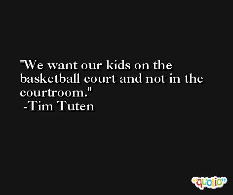 We want our kids on the basketball court and not in the courtroom. -Tim Tuten