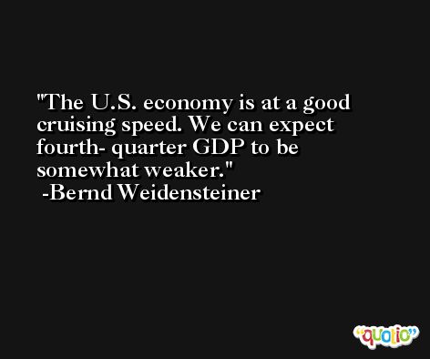 The U.S. economy is at a good cruising speed. We can expect fourth- quarter GDP to be somewhat weaker. -Bernd Weidensteiner