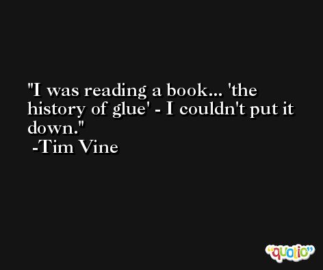 I was reading a book... 'the history of glue' - I couldn't put it down. -Tim Vine
