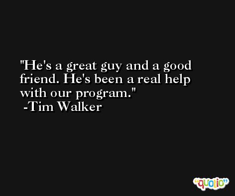 He's a great guy and a good friend. He's been a real help with our program. -Tim Walker
