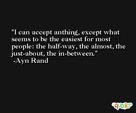 I can accept anthing, except what seems to be the easiest for most people: the half-way, the almost, the just-about, the in-between. -Ayn Rand
