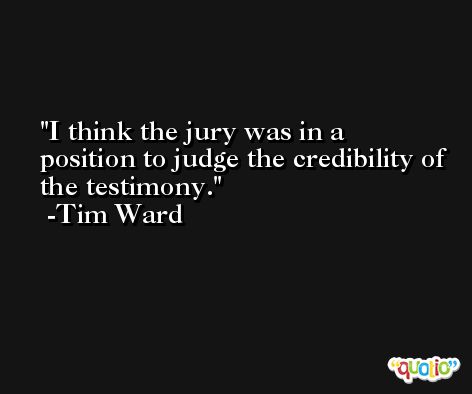 I think the jury was in a position to judge the credibility of the testimony. -Tim Ward
