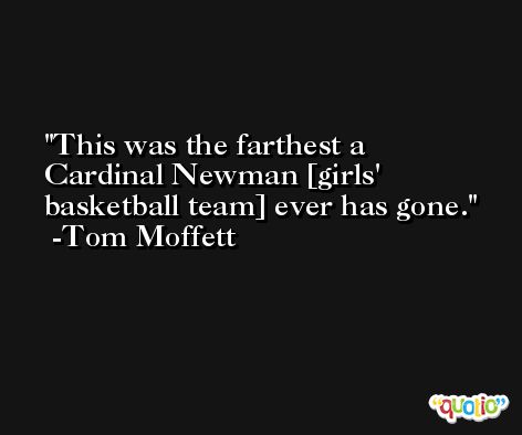 This was the farthest a Cardinal Newman [girls' basketball team] ever has gone. -Tom Moffett