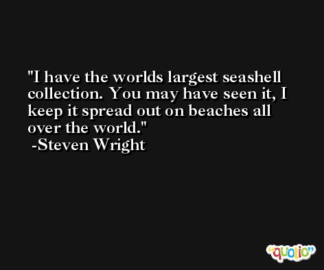 I have the worlds largest seashell collection. You may have seen it, I keep it spread out on beaches all over the world. -Steven Wright