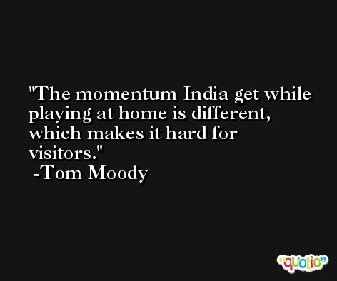 The momentum India get while playing at home is different, which makes it hard for visitors. -Tom Moody