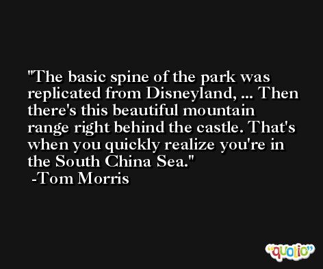The basic spine of the park was replicated from Disneyland, ... Then there's this beautiful mountain range right behind the castle. That's when you quickly realize you're in the South China Sea. -Tom Morris