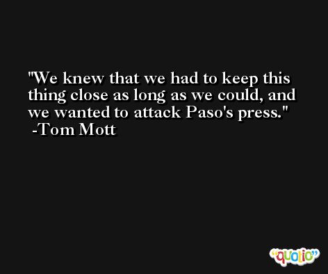 We knew that we had to keep this thing close as long as we could, and we wanted to attack Paso's press. -Tom Mott