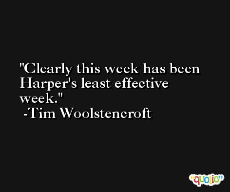 Clearly this week has been Harper's least effective week. -Tim Woolstencroft