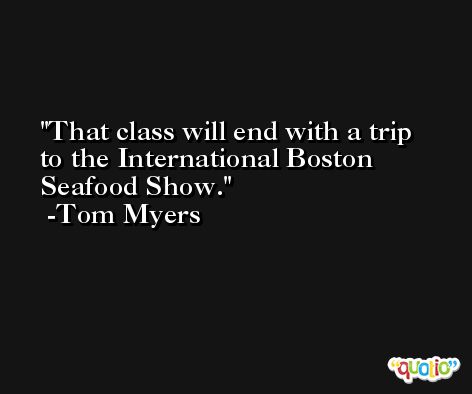 That class will end with a trip to the International Boston Seafood Show. -Tom Myers