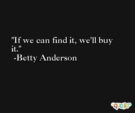If we can find it, we'll buy it. -Betty Anderson