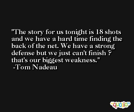 The story for us tonight is 18 shots and we have a hard time finding the back of the net. We have a strong defense but we just can't finish ? that's our biggest weakness. -Tom Nadeau