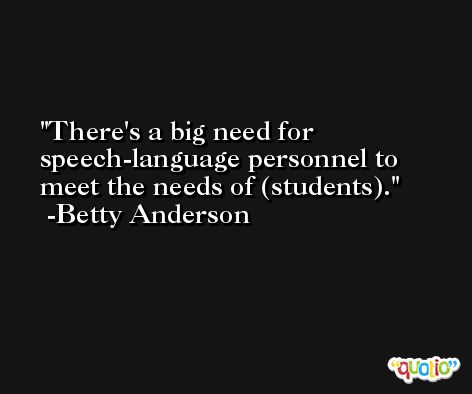 There's a big need for speech-language personnel to meet the needs of (students). -Betty Anderson