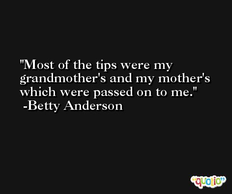 Most of the tips were my grandmother's and my mother's which were passed on to me. -Betty Anderson