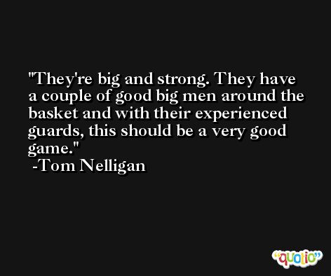They're big and strong. They have a couple of good big men around the basket and with their experienced guards, this should be a very good game. -Tom Nelligan