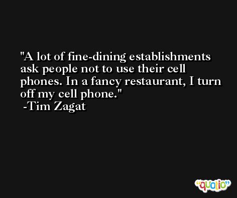 A lot of fine-dining establishments ask people not to use their cell phones. In a fancy restaurant, I turn off my cell phone. -Tim Zagat