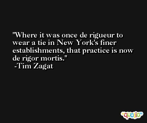 Where it was once de rigueur to wear a tie in New York's finer establishments, that practice is now de rigor mortis. -Tim Zagat