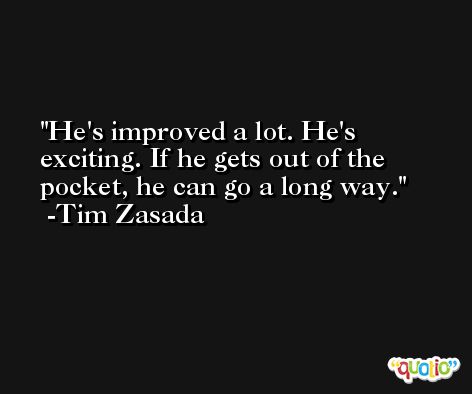 He's improved a lot. He's exciting. If he gets out of the pocket, he can go a long way. -Tim Zasada