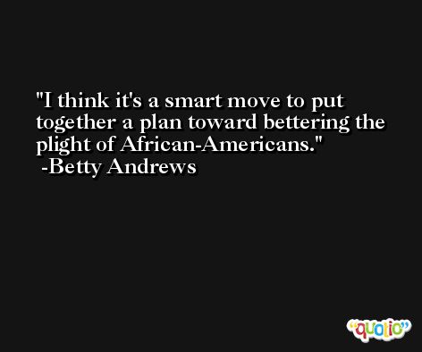 I think it's a smart move to put together a plan toward bettering the plight of African-Americans. -Betty Andrews