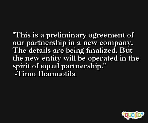 This is a preliminary agreement of our partnership in a new company. The details are being finalized. But the new entity will be operated in the spirit of equal partnership. -Timo Ihamuotila