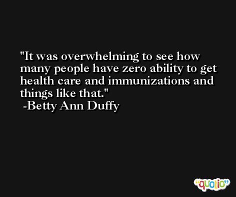 It was overwhelming to see how many people have zero ability to get health care and immunizations and things like that. -Betty Ann Duffy