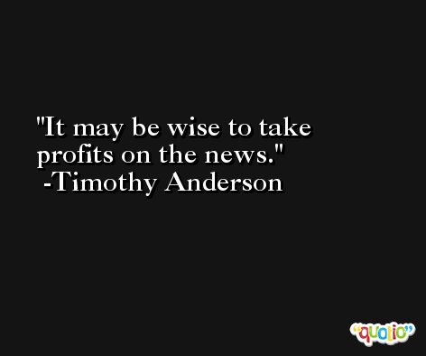 It may be wise to take profits on the news. -Timothy Anderson