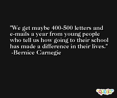 We get maybe 400-500 letters and e-mails a year from young people who tell us how going to their school has made a difference in their lives. -Bernice Carnegie