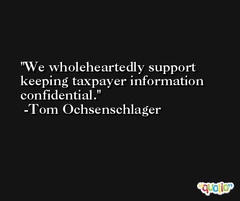 We wholeheartedly support keeping taxpayer information confidential. -Tom Ochsenschlager
