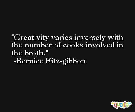 Creativity varies inversely with the number of cooks involved in the broth. -Bernice Fitz-gibbon