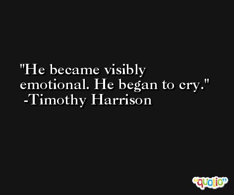 He became visibly emotional. He began to cry. -Timothy Harrison