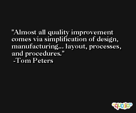 Almost all quality improvement comes via simplification of design, manufacturing... layout, processes, and procedures. -Tom Peters