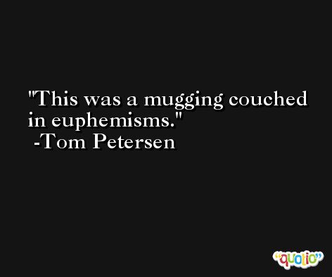 This was a mugging couched in euphemisms. -Tom Petersen