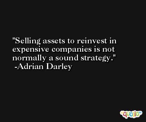Selling assets to reinvest in expensive companies is not normally a sound strategy. -Adrian Darley