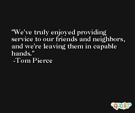 We've truly enjoyed providing service to our friends and neighbors, and we're leaving them in capable hands. -Tom Pierce