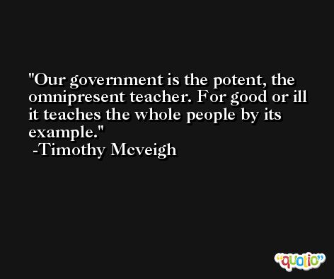 Our government is the potent, the omnipresent teacher. For good or ill it teaches the whole people by its example. -Timothy Mcveigh