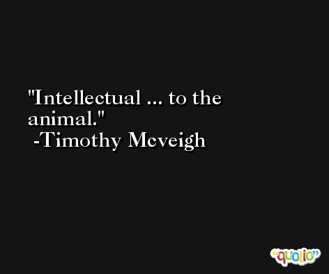 Intellectual ... to the animal. -Timothy Mcveigh