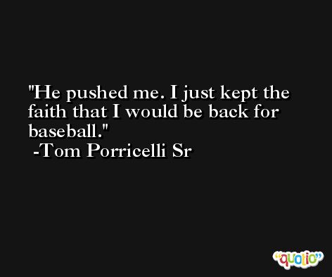 He pushed me. I just kept the faith that I would be back for baseball. -Tom Porricelli Sr