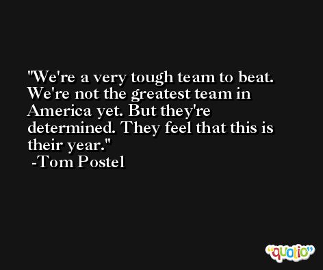 We're a very tough team to beat. We're not the greatest team in America yet. But they're determined. They feel that this is their year. -Tom Postel