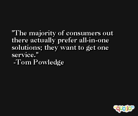 The majority of consumers out there actually prefer all-in-one solutions; they want to get one service. -Tom Powledge