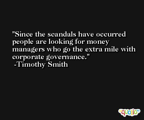 Since the scandals have occurred people are looking for money managers who go the extra mile with corporate governance. -Timothy Smith