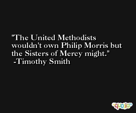 The United Methodists wouldn't own Philip Morris but the Sisters of Mercy might. -Timothy Smith